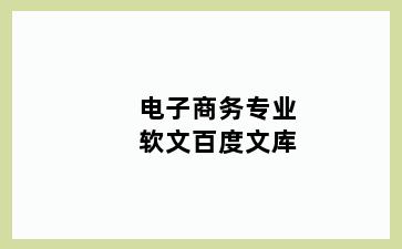 电子商务专业软文百度文库