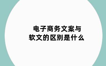 电子商务文案与软文的区别是什么