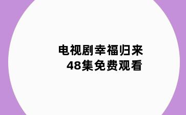 电视剧幸福归来48集免费观看