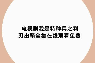 电视剧我是特种兵之利刃出鞘全集在线观看免费