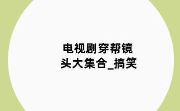 电视剧穿帮镜头大集合_搞笑