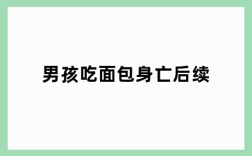 男孩吃面包身亡后续