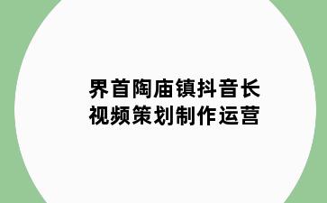 界首陶庙镇抖音长视频策划制作运营