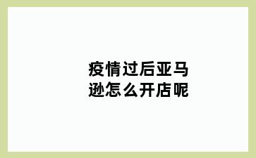 疫情过后亚马逊怎么开店呢