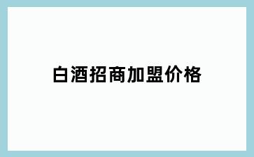 白酒招商加盟价格