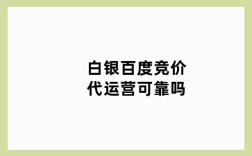 白银百度竞价代运营可靠吗