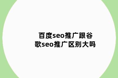 百度seo推广跟谷歌seo推广区别大吗