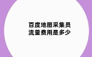 百度地图采集员流量费用是多少