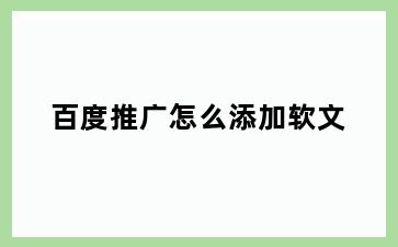 百度推广怎么添加软文