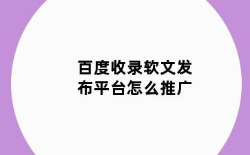 百度收录软文发布平台怎么推广
