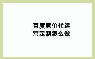 百度竞价代运营定制怎么做
