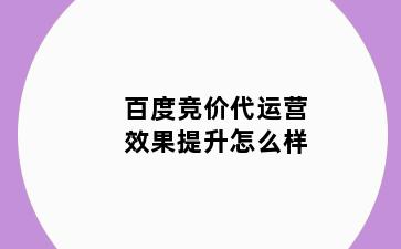 百度竞价代运营效果提升怎么样