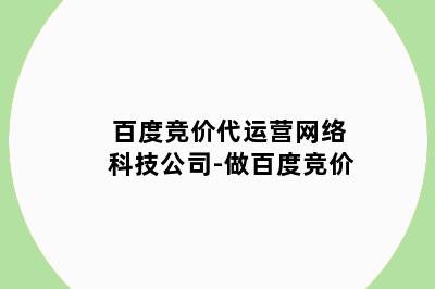 百度竞价代运营网络科技公司-做百度竞价