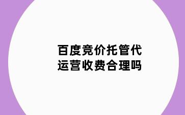 百度竞价托管代运营收费合理吗
