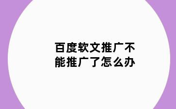 百度软文推广不能推广了怎么办