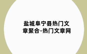 盐城阜宁县热门文章聚合-热门文章网