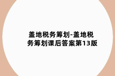 盖地税务筹划-盖地税务筹划课后答案第13版
