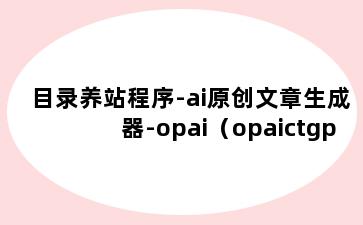 目录养站程序-ai原创文章生成器-opai（opaictgpt）ai问答文章聚合-蜘蛛池寄生虫推送php目录权重程序-安装使用说明
