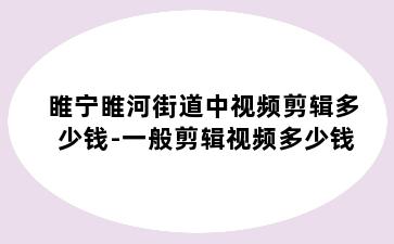 睢宁睢河街道中视频剪辑多少钱-一般剪辑视频多少钱