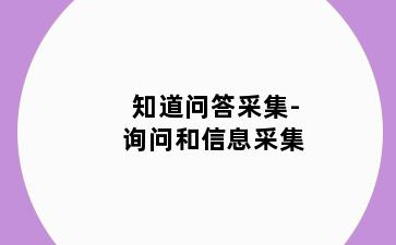 知道问答采集-询问和信息采集