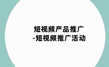 短视频产品推广-短视频推广活动