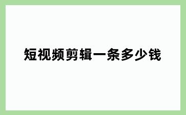 短视频剪辑一条多少钱