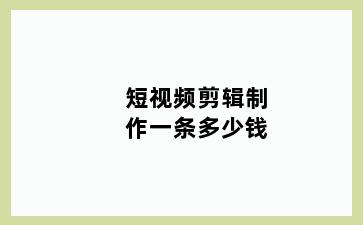 短视频剪辑制作一条多少钱