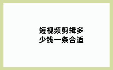 短视频剪辑多少钱一条合适