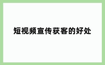 短视频宣传获客的好处