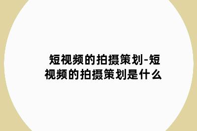 短视频的拍摄策划-短视频的拍摄策划是什么
