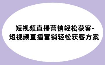 短视频直播营销轻松获客-短视频直播营销轻松获客方案