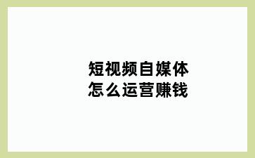 短视频自媒体怎么运营赚钱