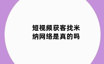 短视频获客找米纳网络是真的吗