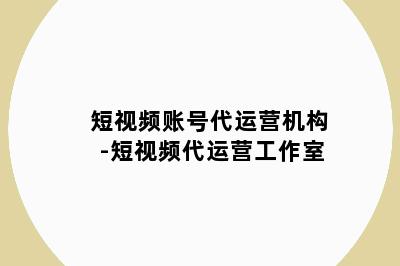 短视频账号代运营机构-短视频代运营工作室