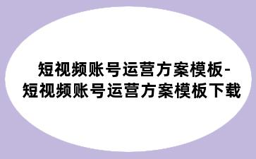 短视频账号运营方案模板-短视频账号运营方案模板下载