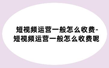 短视频运营一般怎么收费-短视频运营一般怎么收费呢