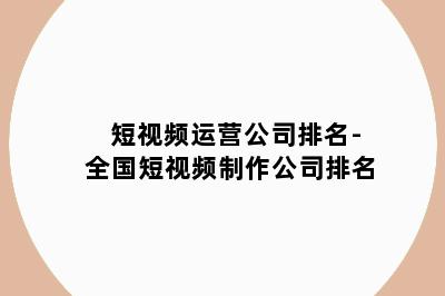 短视频运营公司排名-全国短视频制作公司排名