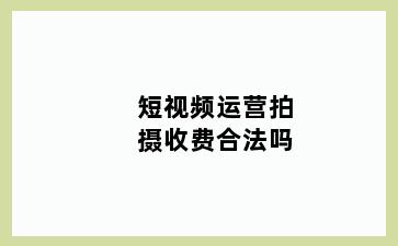 短视频运营拍摄收费合法吗