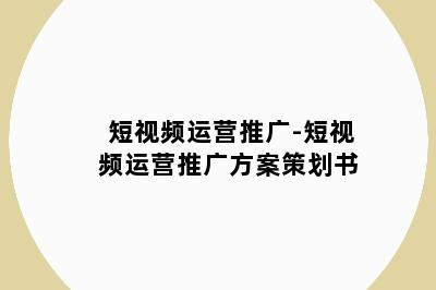 短视频运营推广-短视频运营推广方案策划书