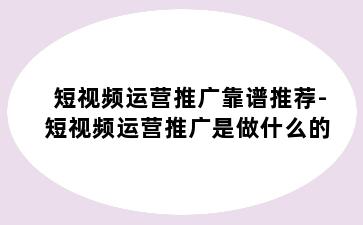 短视频运营推广靠谱推荐-短视频运营推广是做什么的
