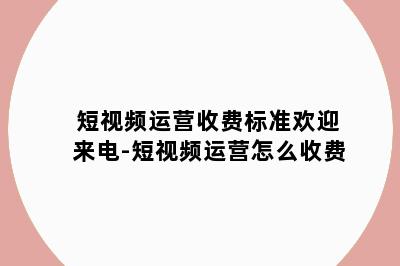 短视频运营收费标准欢迎来电-短视频运营怎么收费