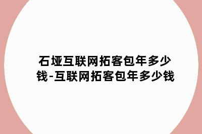 石垭互联网拓客包年多少钱-互联网拓客包年多少钱