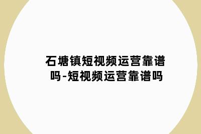 石塘镇短视频运营靠谱吗-短视频运营靠谱吗