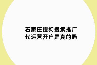 石家庄搜狗搜索推广代运营开户是真的吗