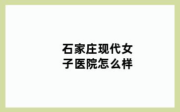 石家庄现代女子医院怎么样