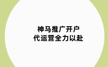 神马推广开户代运营全力以赴