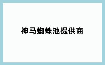 神马蜘蛛池提供商