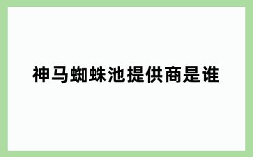 神马蜘蛛池提供商是谁
