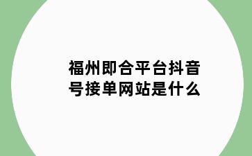 福州即合平台抖音号接单网站是什么