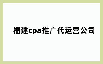 福建cpa推广代运营公司